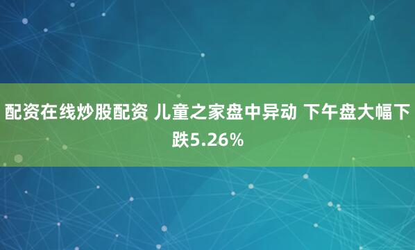 配资在线炒股配资 儿童之家盘中异动 下午盘大幅下跌5.26%