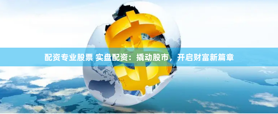 配资专业股票 实盘配资：撬动股市，开启财富新篇章