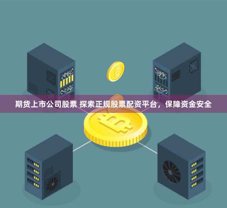 期货上市公司股票 探索正规股票配资平台，保障资金安全