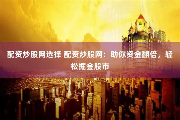 配资炒股网选择 配资炒股网：助你资金翻倍，轻松掘金股市