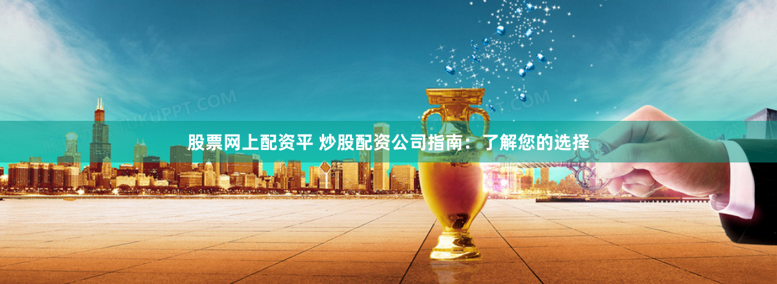 股票网上配资平 炒股配资公司指南：了解您的选择
