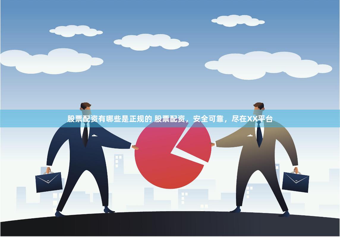 股票配资有哪些是正规的 股票配资，安全可靠，尽在XX平台