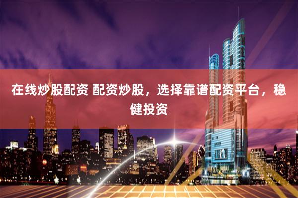 在线炒股配资 配资炒股，选择靠谱配资平台，稳健投资