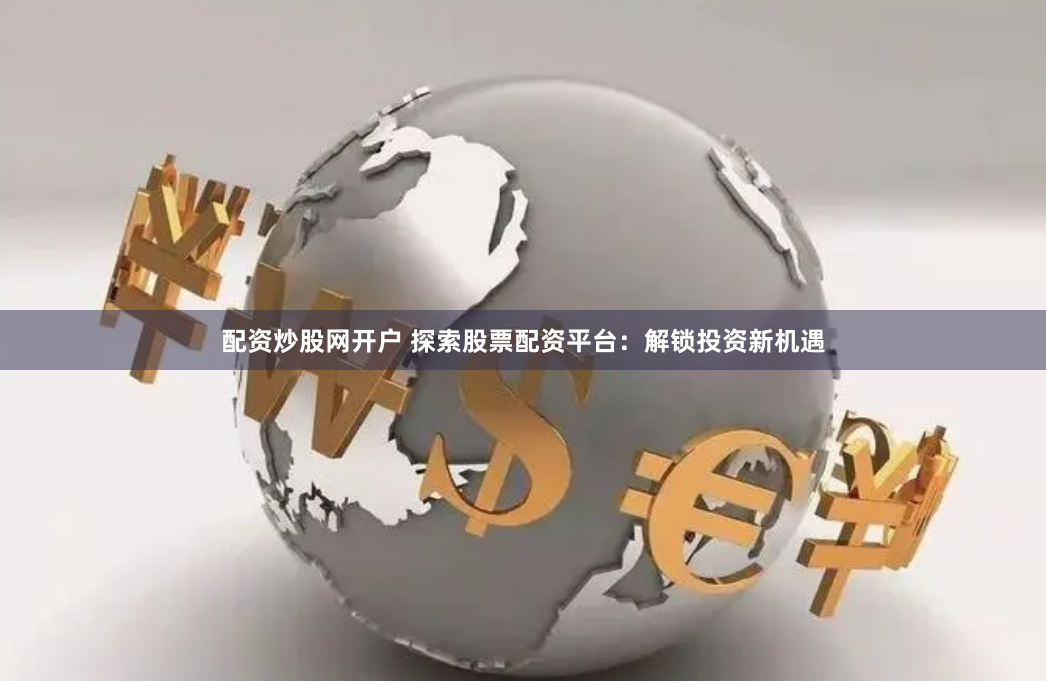 配资炒股网开户 探索股票配资平台：解锁投资新机遇