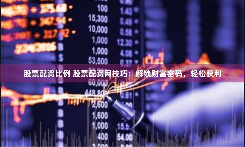 股票配资比例 股票配资网技巧：解锁财富密码，轻松获利