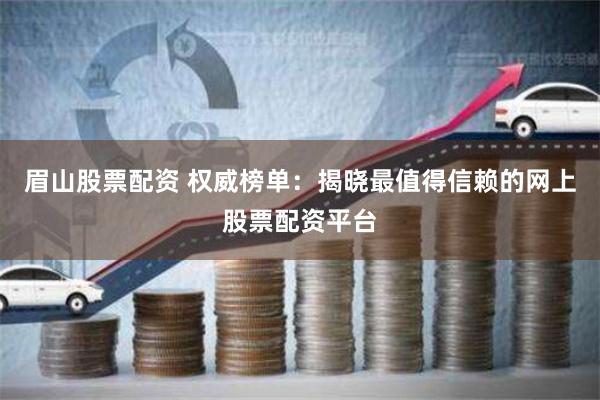 眉山股票配资 权威榜单：揭晓最值得信赖的网上股票配资平台