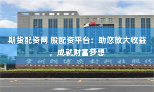 期货配资网 股配资平台：助您放大收益，成就财富梦想