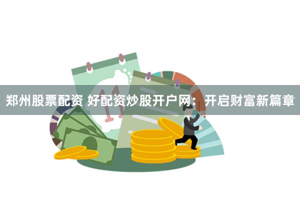 郑州股票配资 好配资炒股开户网：开启财富新篇章