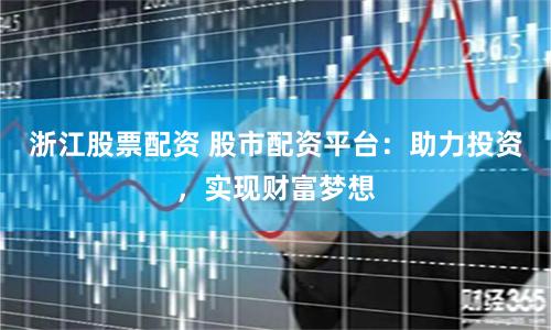浙江股票配资 股市配资平台：助力投资，实现财富梦想