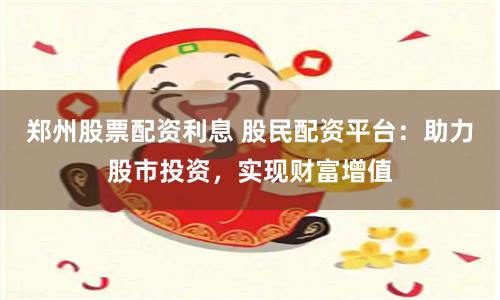 郑州股票配资利息 股民配资平台：助力股市投资，实现财富增值