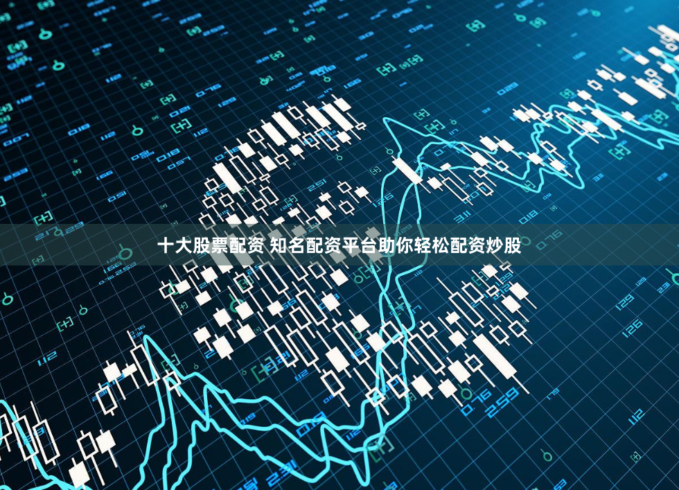 十大股票配资 知名配资平台助你轻松配资炒股