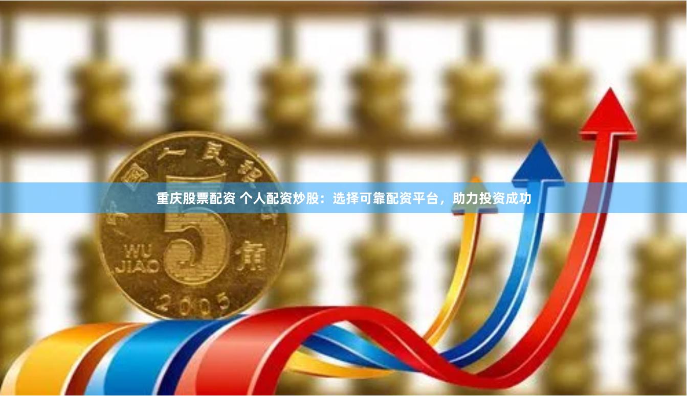 重庆股票配资 个人配资炒股：选择可靠配资平台，助力投资成功