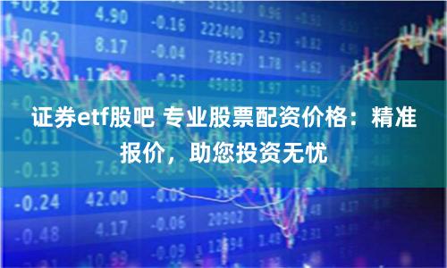 证券etf股吧 专业股票配资价格：精准报价，助您投资无忧