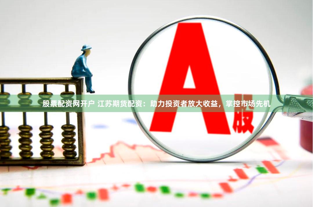 股票配资网开户 江苏期货配资：助力投资者放大收益，掌控市场先机