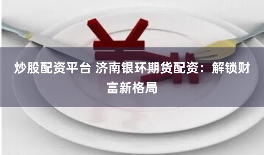 炒股配资平台 济南银环期货配资：解锁财富新格局