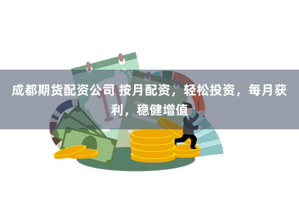 成都期货配资公司 按月配资，轻松投资，每月获利，稳健增值