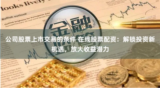 公司股票上市交易的条件 在线股票配资：解锁投资新机遇，放大收益潜力