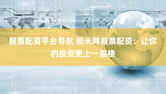 股票配资平台导航 股米网股票配资：让你的投资更上一层楼