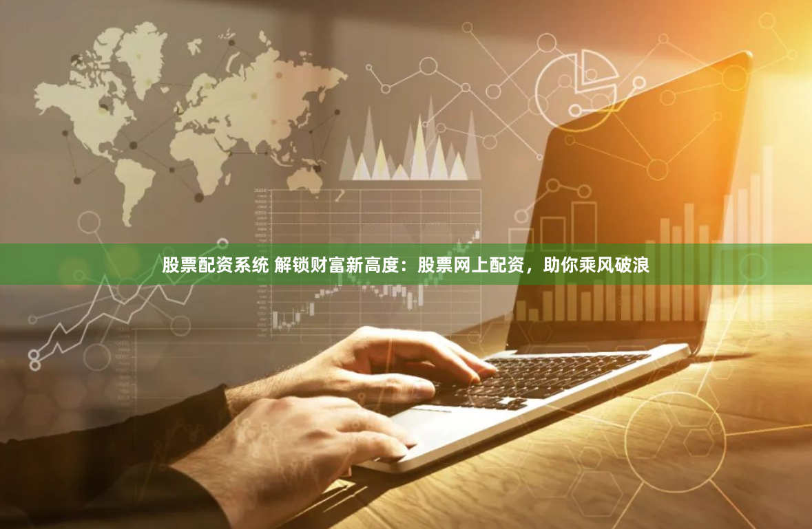 股票配资系统 解锁财富新高度：股票网上配资，助你乘风破浪