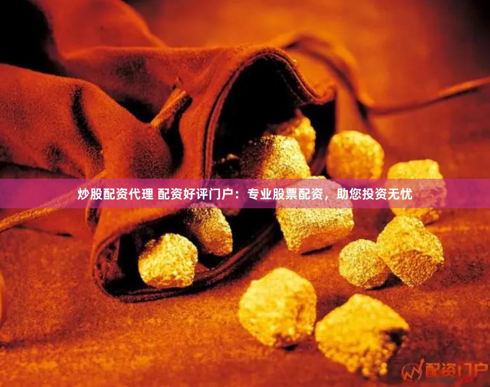 炒股配资代理 配资好评门户：专业股票配资，助您投资无忧