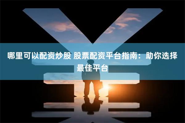 哪里可以配资炒股 股票配资平台指南：助你选择最佳平台