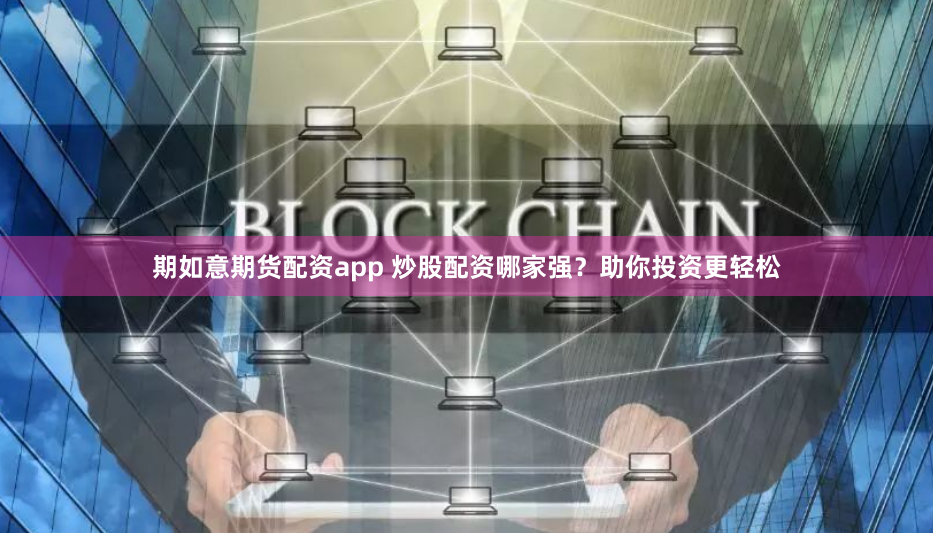 期如意期货配资app 炒股配资哪家强？助你投资更轻松