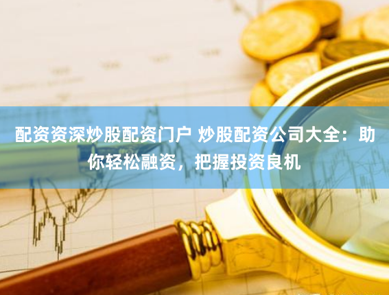 配资资深炒股配资门户 炒股配资公司大全：助你轻松融资，把握投资良机