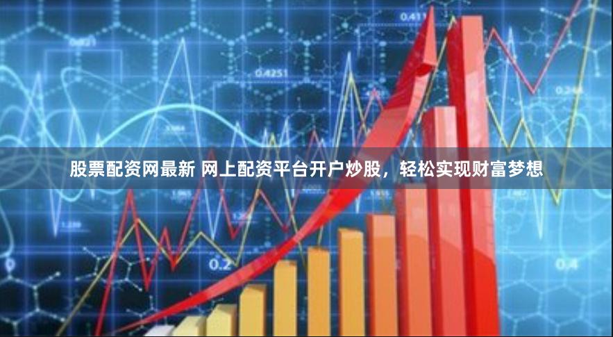 股票配资网最新 网上配资平台开户炒股，轻松实现财富梦想