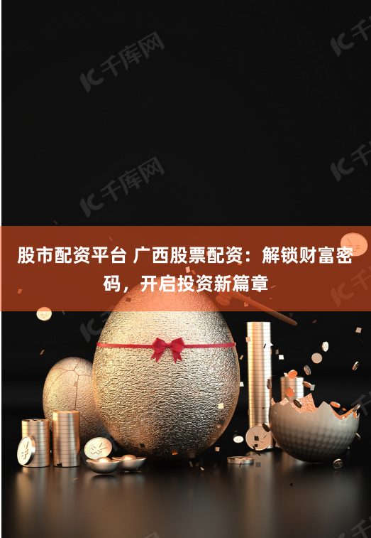 股市配资平台 广西股票配资：解锁财富密码，开启投资新篇章