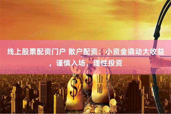 线上股票配资门户 散户配资：小资金撬动大收益，谨慎入场，理性投资