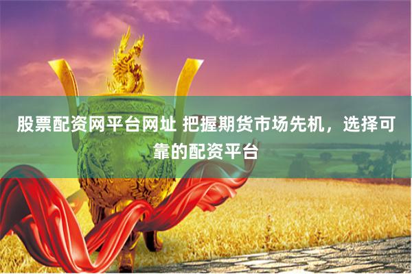 股票配资网平台网址 把握期货市场先机，选择可靠的配资平台