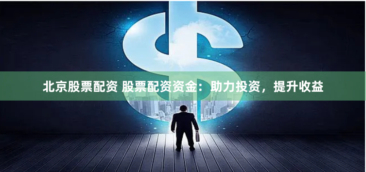 北京股票配资 股票配资资金：助力投资，提升收益