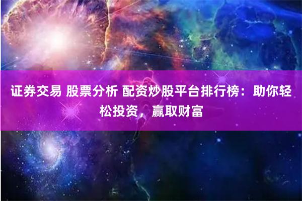 证券交易 股票分析 配资炒股平台排行榜：助你轻松投资，赢取财富