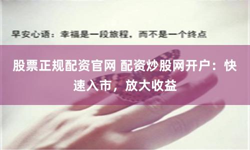 股票正规配资官网 配资炒股网开户：快速入市，放大收益