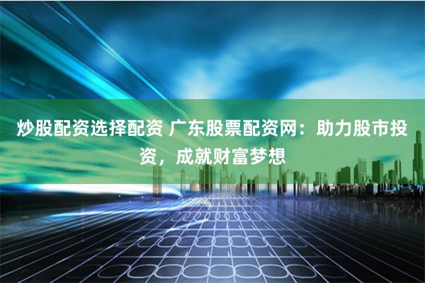 炒股配资选择配资 广东股票配资网：助力股市投资，成就财富梦想