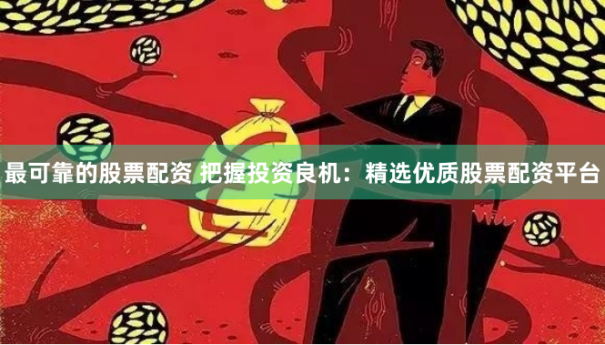 最可靠的股票配资 把握投资良机：精选优质股票配资平台