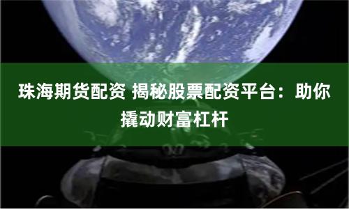 珠海期货配资 揭秘股票配资平台：助你撬动财富杠杆