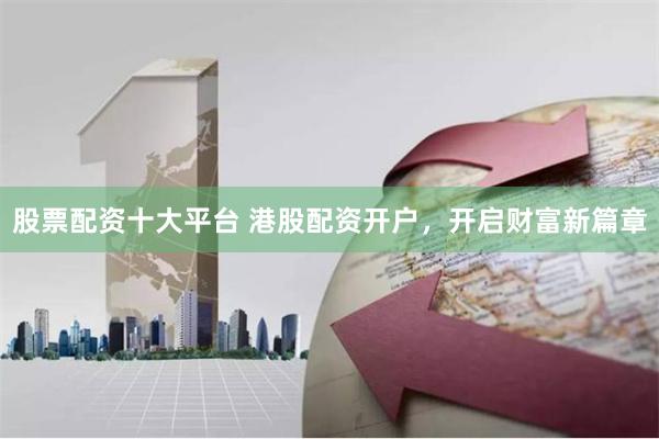 股票配资十大平台 港股配资开户，开启财富新篇章