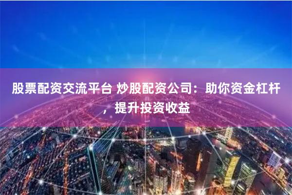 股票配资交流平台 炒股配资公司：助你资金杠杆，提升投资收益