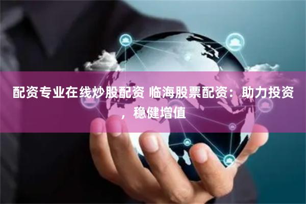 配资专业在线炒股配资 临海股票配资：助力投资，稳健增值