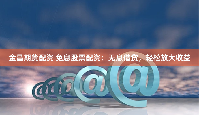 金昌期货配资 免息股票配资：无息借贷，轻松放大收益