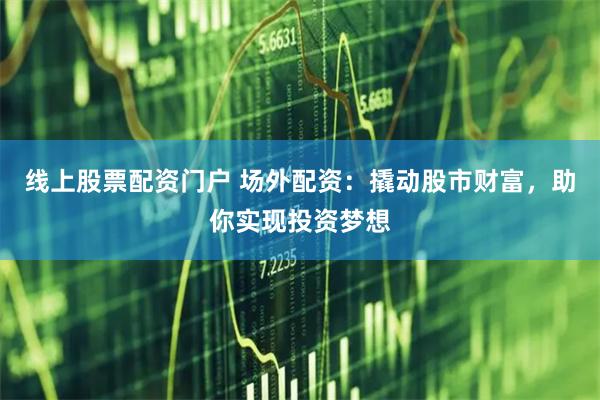 线上股票配资门户 场外配资：撬动股市财富，助你实现投资梦想
