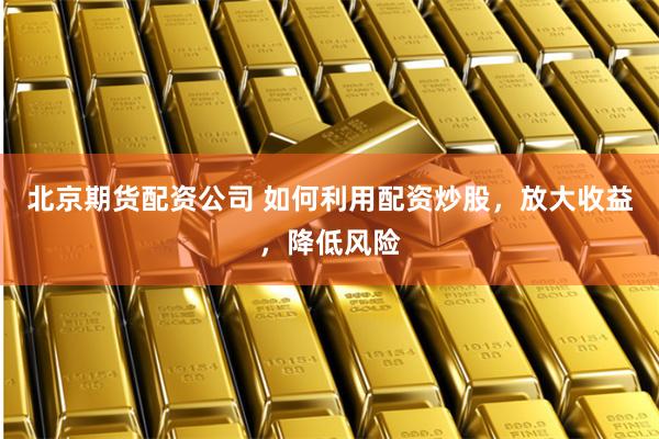 北京期货配资公司 如何利用配资炒股，放大收益，降低风险