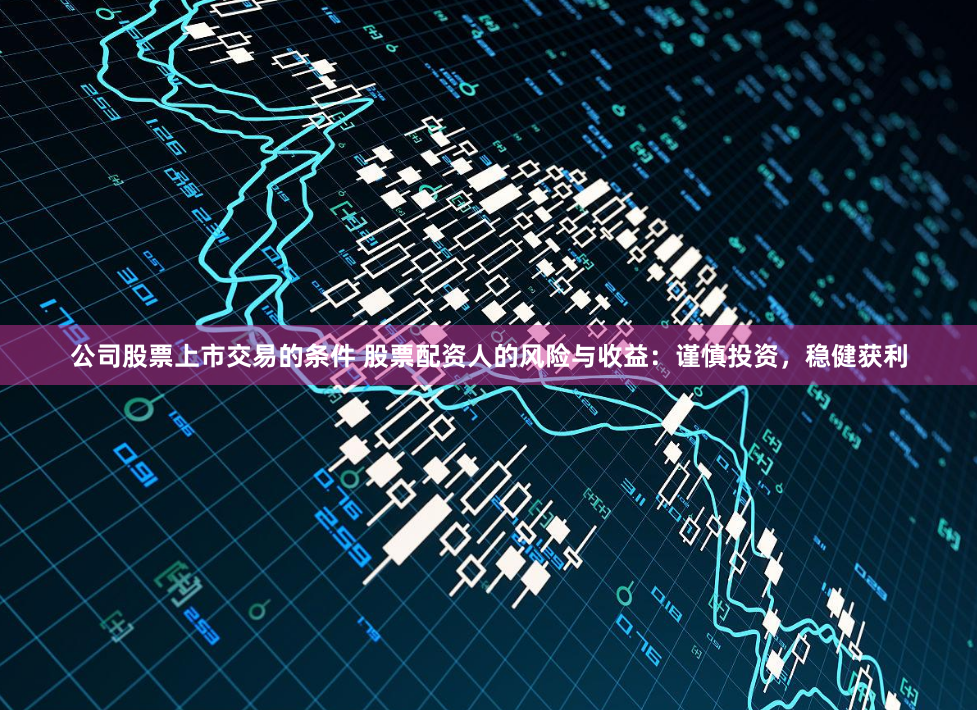 公司股票上市交易的条件 股票配资人的风险与收益：谨慎投资，稳健获利