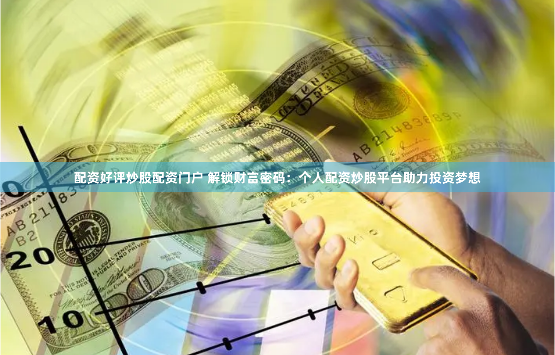 配资好评炒股配资门户 解锁财富密码：个人配资炒股平台助力投资梦想