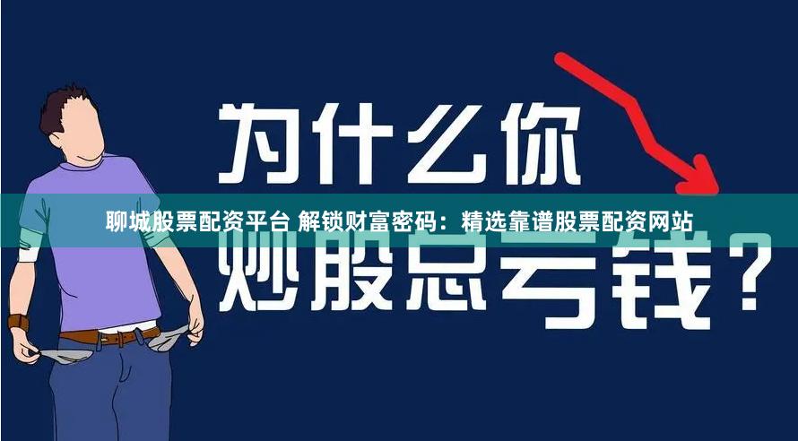 聊城股票配资平台 解锁财富密码：精选靠谱股票配资网站