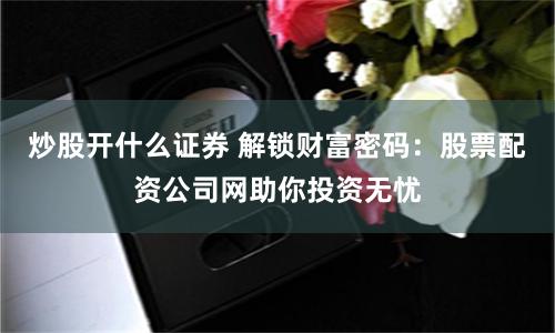 炒股开什么证券 解锁财富密码：股票配资公司网助你投资无忧