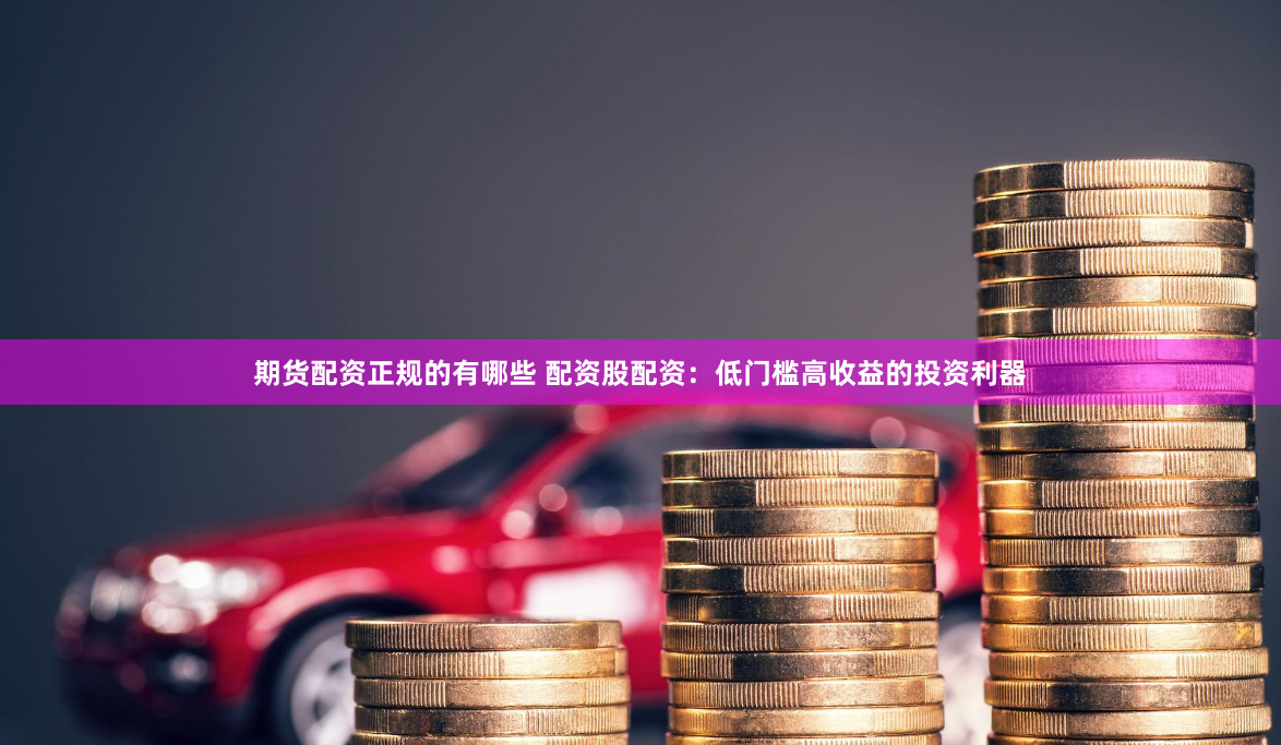 期货配资正规的有哪些 配资股配资：低门槛高收益的投资利器
