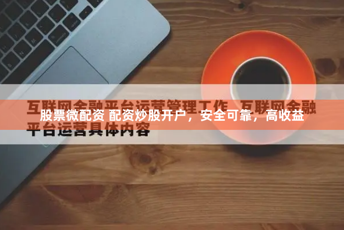 股票微配资 配资炒股开户，安全可靠，高收益