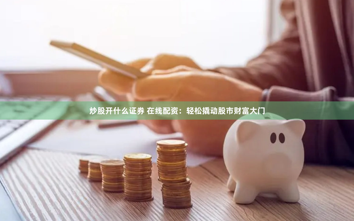 炒股开什么证券 在线配资：轻松撬动股市财富大门